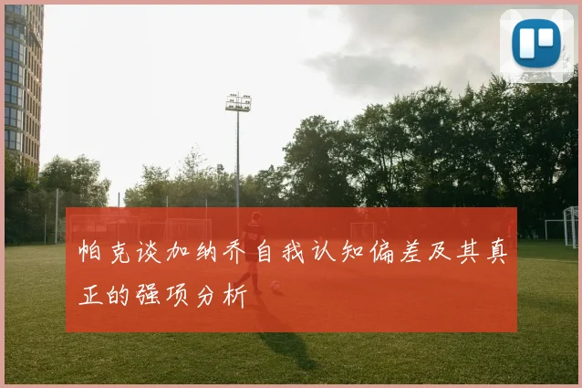 帕克谈加纳乔自我认知偏差及其真正的强项分析